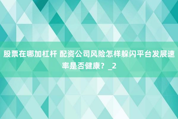 股票在哪加杠杆 配资公司风险怎样躲闪平台发展速率是否健康？_2
