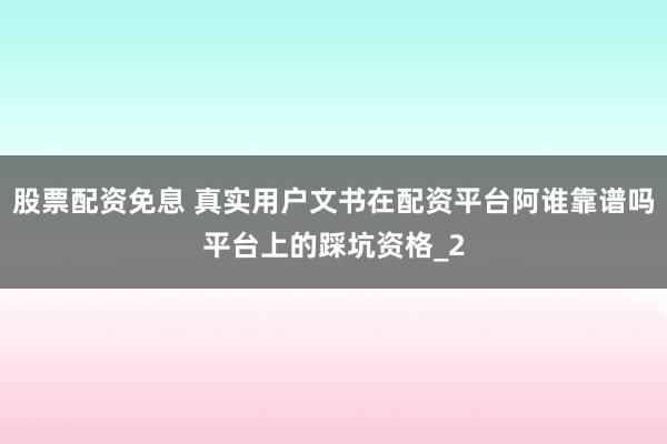 股票配资免息 真实用户文书在配资平台阿谁靠谱吗平台上的踩坑资格_2