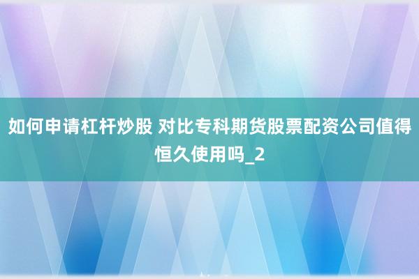 如何申请杠杆炒股 对比专科期货股票配资公司值得恒久使用吗_2