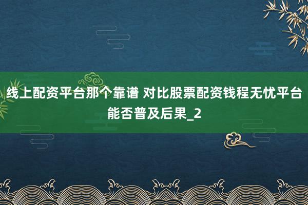 线上配资平台那个靠谱 对比股票配资钱程无忧平台能否普及后果_2