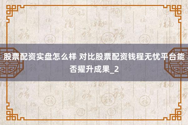 股票配资实盘怎么样 对比股票配资钱程无忧平台能否擢升成果_2