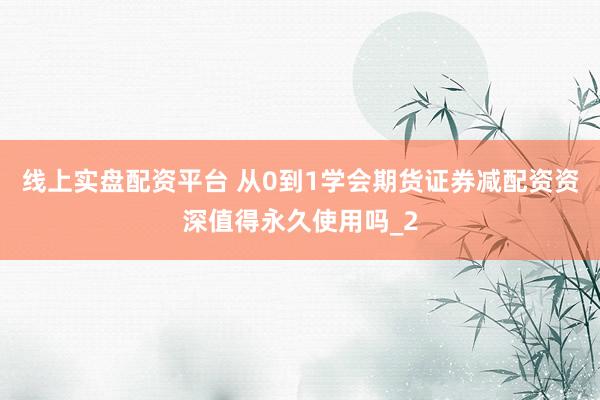 线上实盘配资平台 从0到1学会期货证券减配资资深值得永久使用吗_2
