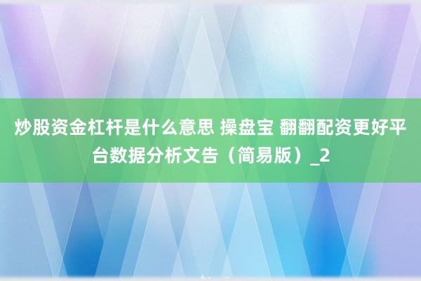 炒股资金杠杆是什么意思 操盘宝 翻翻配资更好平台数据分析文告（简易版）_2