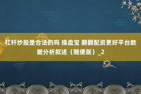 杠杆炒股是合法的吗 操盘宝 翻翻配资更好平台数据分析叙述（随便版）_2