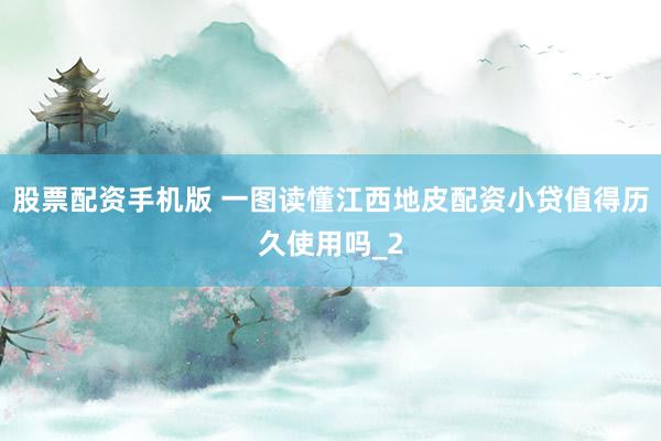 股票配资手机版 一图读懂江西地皮配资小贷值得历久使用吗_2