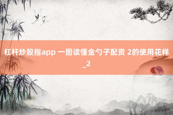 杠杆炒股指app 一图读懂金勺子配资 2的使用花样_2