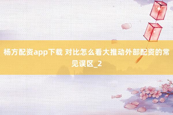 杨方配资app下载 对比怎么看大推动外部配资的常见误区_2