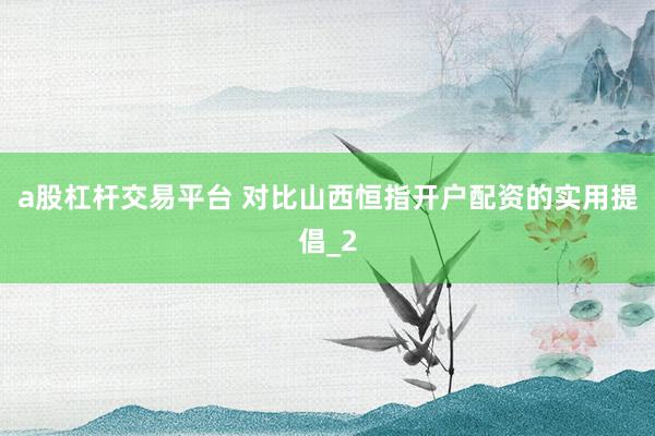 a股杠杆交易平台 对比山西恒指开户配资的实用提倡_2