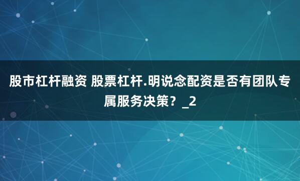 股市杠杆融资 股票杠杆.明说念配资是否有团队专属服务决策？_2