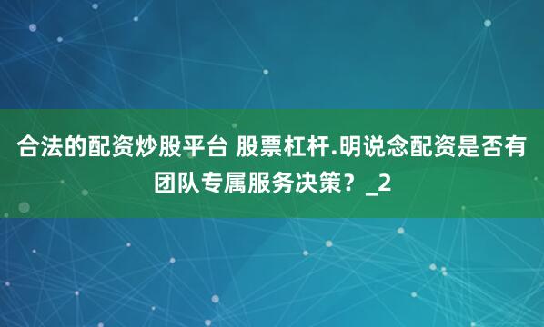 合法的配资炒股平台 股票杠杆.明说念配资是否有团队专属服务决策?_2