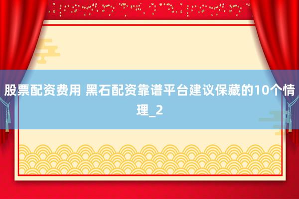 股票配资费用 黑石配资靠谱平台建议保藏的10个情理_2