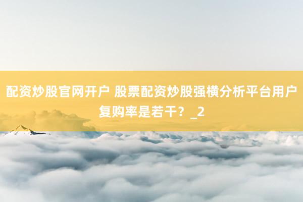 配资炒股官网开户 股票配资炒股强横分析平台用户复购率是若干?_2