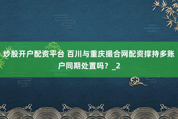炒股开户配资平台 百川与重庆撮合网配资撑持多账户同期处置吗?_2
