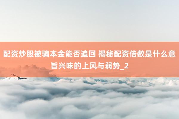 配资炒股被骗本金能否追回 揭秘配资倍数是什么意旨兴味的上风与弱势_2