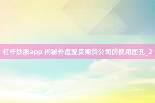 杠杆炒股app 揭秘外盘配资期货公司的使用面孔_2
