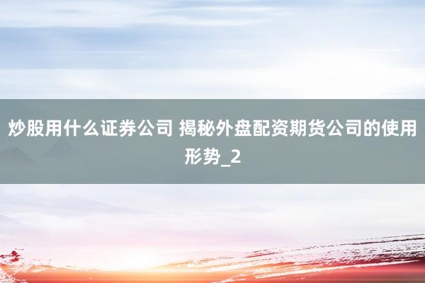 炒股用什么证券公司 揭秘外盘配资期货公司的使用形势_2
