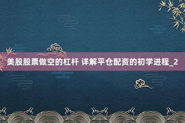 美股股票做空的杠杆 详解平仓配资的初学进程_2