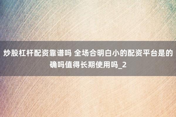 炒股杠杆配资靠谱吗 全场合明白小的配资平台是的确吗值得长期使用吗_2