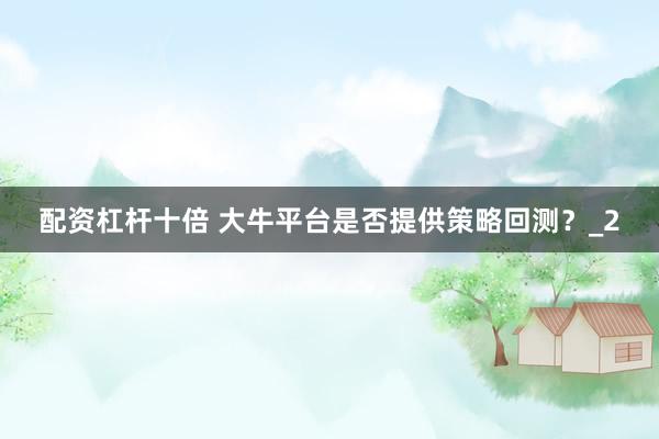 配资杠杆十倍 大牛平台是否提供策略回测？_2