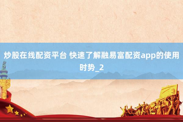 炒股在线配资平台 快速了解融易富配资app的使用时势_2
