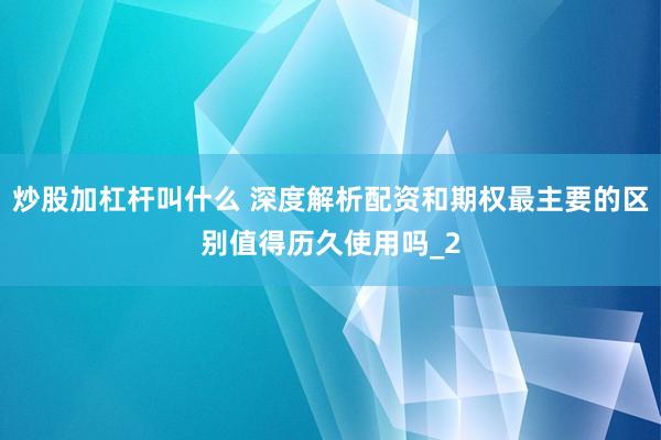 炒股加杠杆叫什么 深度解析配资和期权最主要的区别值得历久使用吗_2