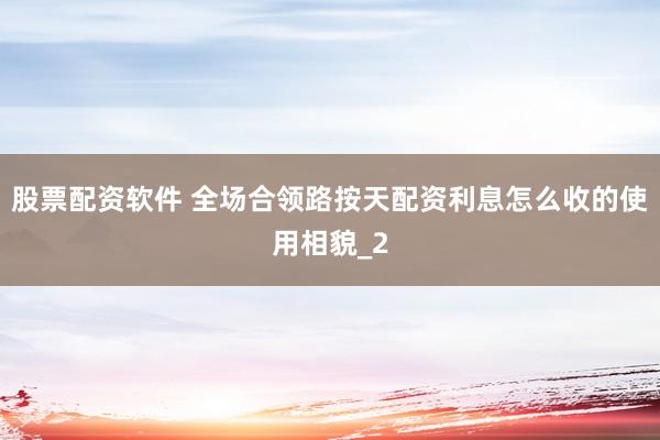 股票配资软件 全场合领路按天配资利息怎么收的使用相貌_2