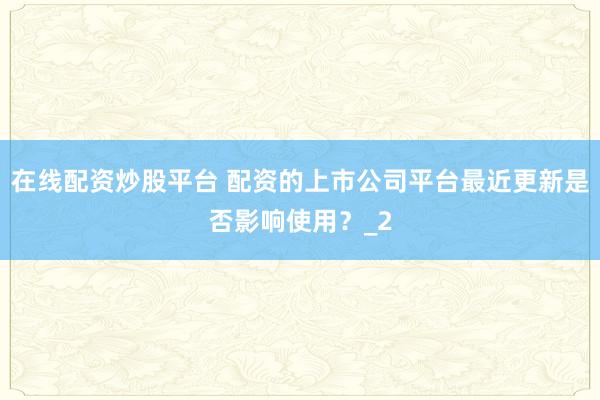在线配资炒股平台 配资的上市公司平台最近更新是否影响使用？_2