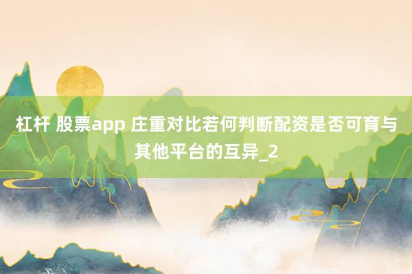 杠杆 股票app 庄重对比若何判断配资是否可育与其他平台的互异_2
