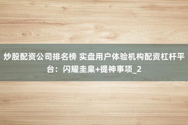 炒股配资公司排名榜 实盘用户体验机构配资杠杆平台：闪耀圭臬+提神事项_2