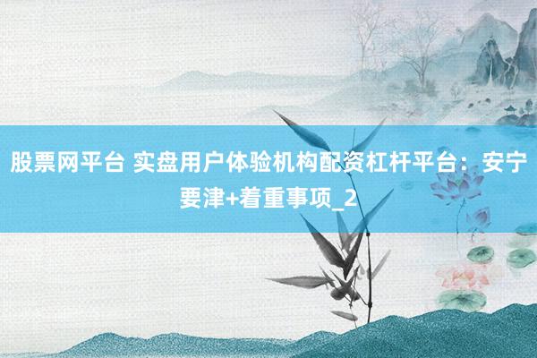 股票网平台 实盘用户体验机构配资杠杆平台：安宁要津+着重事项_2