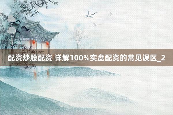 配资炒股配资 详解100%实盘配资的常见误区_2