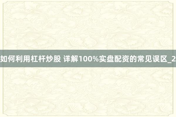 如何利用杠杆炒股 详解100%实盘配资的常见误区_2