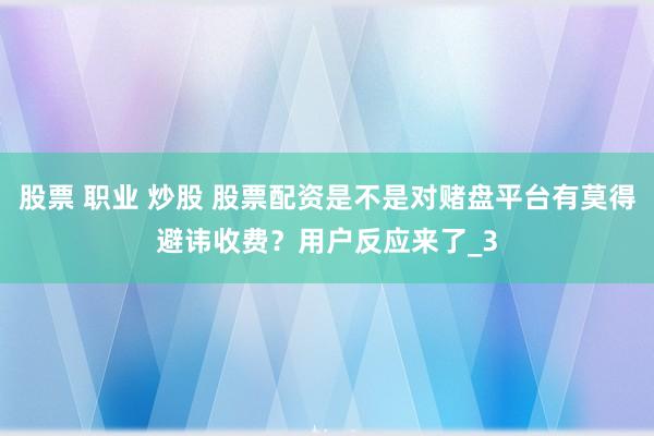股票 职业 炒股 股票配资是不是对赌盘平台有莫得避讳收费？用户反应来了_3