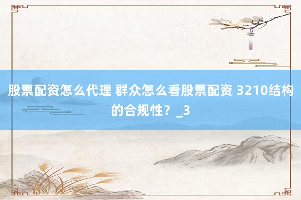 股票配资怎么代理 群众怎么看股票配资 3210结构的合规性？_3