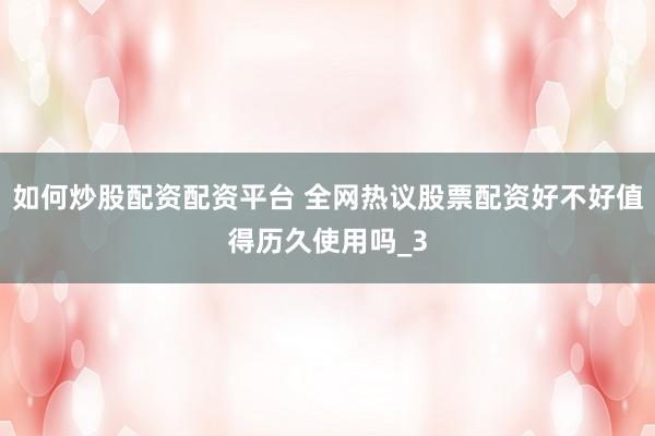如何炒股配资配资平台 全网热议股票配资好不好值得历久使用吗_3
