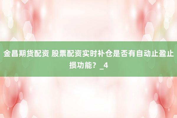 金昌期货配资 股票配资实时补仓是否有自动止盈止损功能？_4