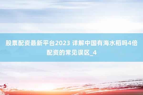 股票配资最新平台2023 详解中国有海水稻吗4倍配资的常见误区_4