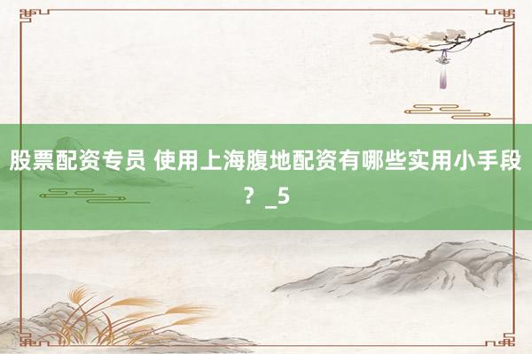 股票配资专员 使用上海腹地配资有哪些实用小手段？_5