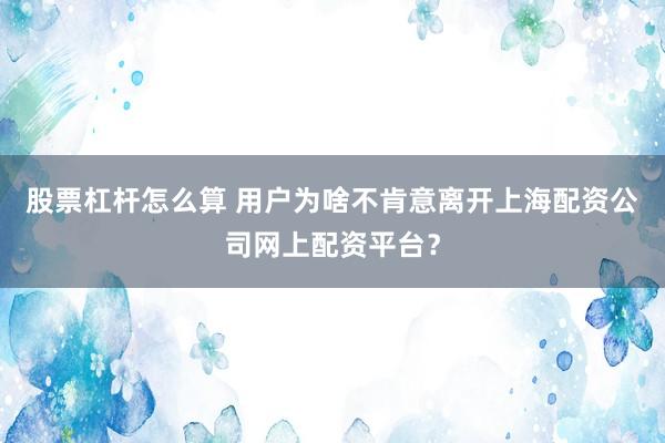 股票杠杆怎么算 用户为啥不肯意离开上海配资公司网上配资平台？