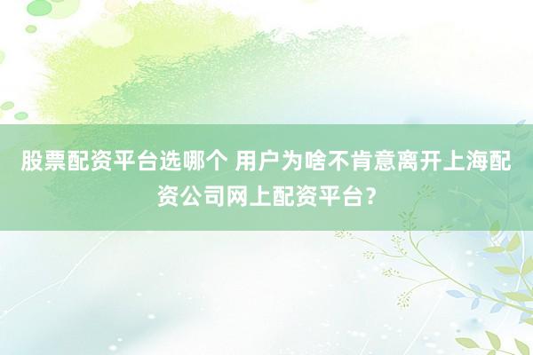 股票配资平台选哪个 用户为啥不肯意离开上海配资公司网上配资平台？