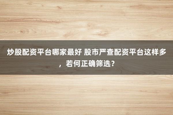 炒股配资平台哪家最好 股市严查配资平台这样多，若何正确筛选？
