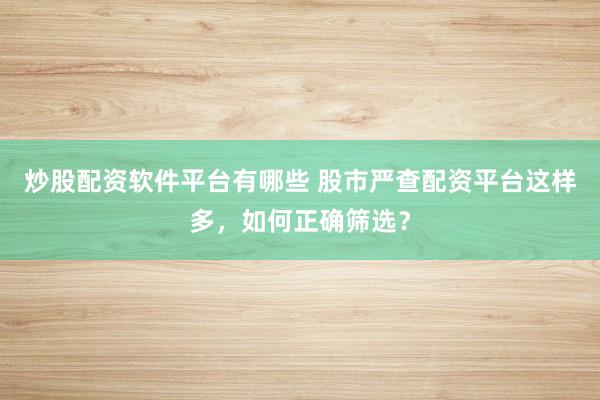 炒股配资软件平台有哪些 股市严查配资平台这样多，如何正确筛选？