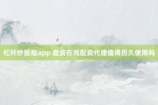 杠杆炒股指app 盘货在线配资代理值得历久使用吗