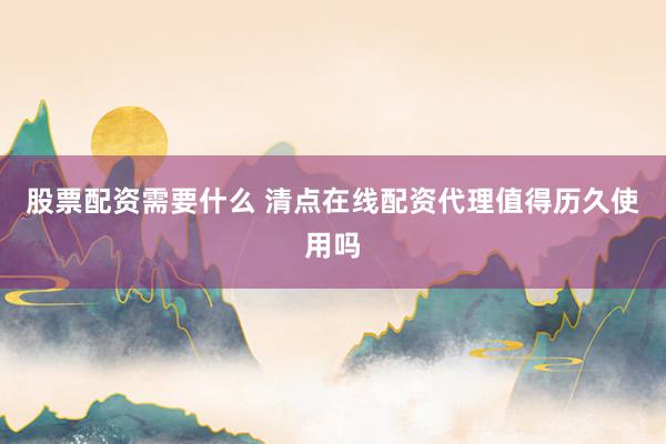 股票配资需要什么 清点在线配资代理值得历久使用吗