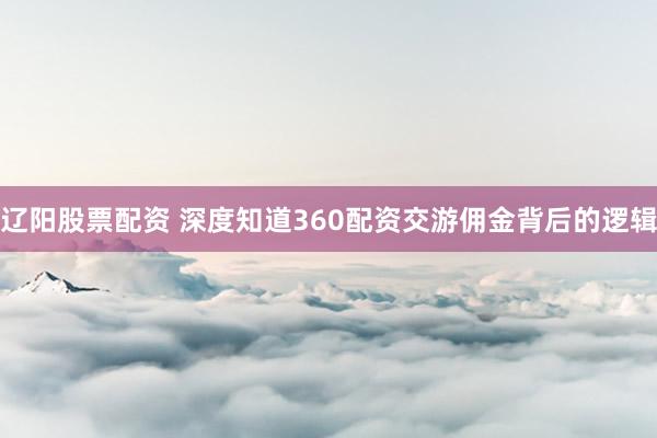 辽阳股票配资 深度知道360配资交游佣金背后的逻辑