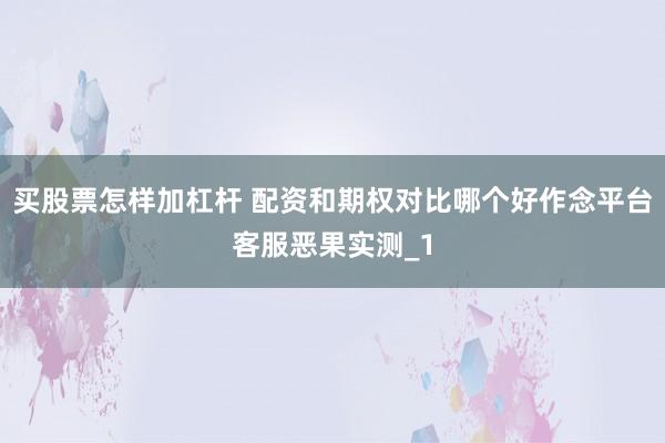 买股票怎样加杠杆 配资和期权对比哪个好作念平台客服恶果实测_1